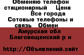 Обменяю телефон стационарный. › Цена ­ 1 500 - Все города Сотовые телефоны и связь » Обмен   . Амурская обл.,Благовещенский р-н